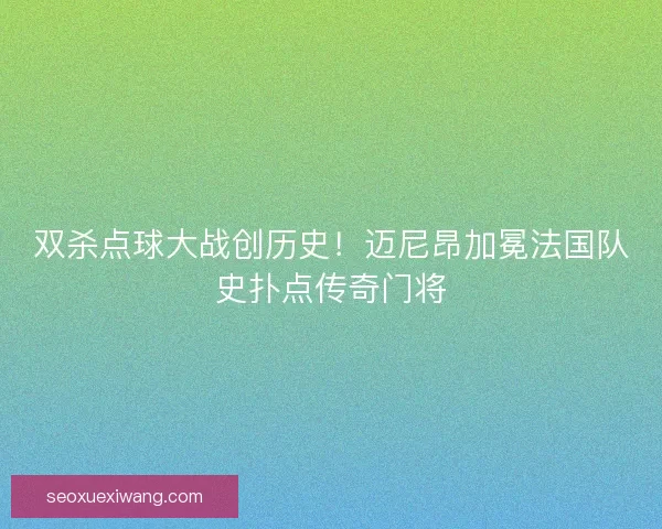 双杀点球大战创历史！迈尼昂加冕法国队史扑点传奇门将