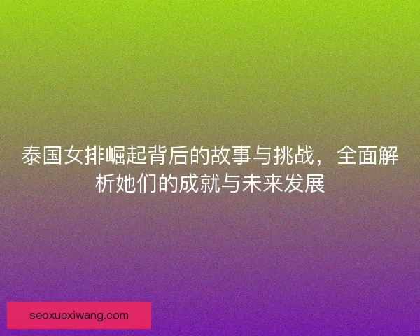 泰国女排崛起背后的故事与挑战,全面解析她们的成就与未来发展 泰国女排崛起背后的故事与挑战,全面解析她们的成就与未来发展