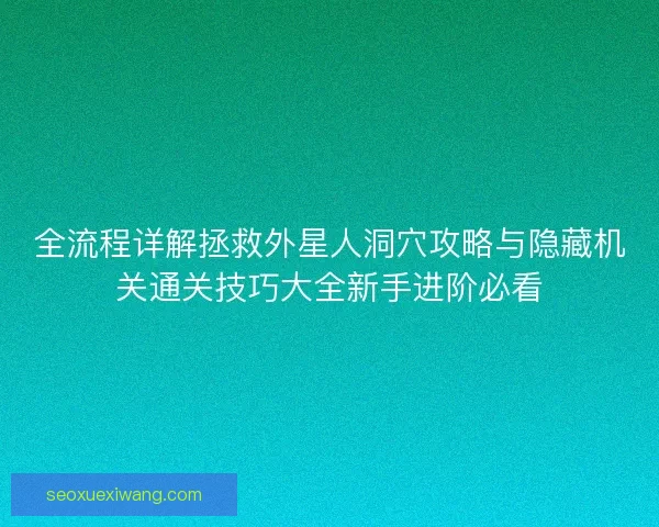 全流程详解拯救外星人洞穴攻略与隐藏机关通关技巧大全新手进阶必看