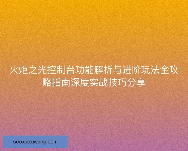 火炬之光控制台功能解析与进阶玩法全攻略指南深度实战技巧分享 火炬之光控制台功能解析与进阶玩法全攻略指南深度实战技巧分享