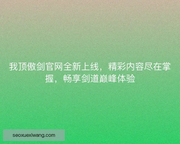 我顶傲剑官网全新上线，精彩内容尽在掌握，畅享剑道巅峰体验