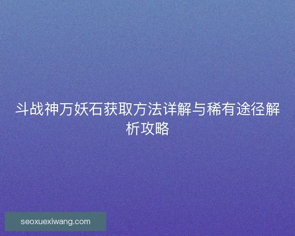 斗战神万妖石获取方法详解与稀有途径解析攻略 斗战神万妖石获取方法详解与稀有途径解析攻略