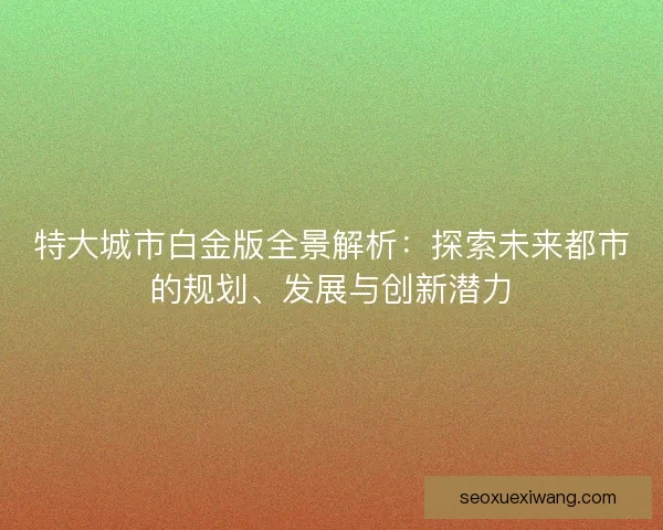 特大城市白金版全景解析:探索未来都市的规划、发展与创新潜力 特大城市白金版全景解析:探索未来都市的规划、发展与创新潜力