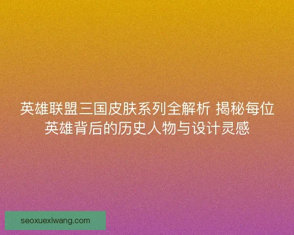 英雄联盟三国皮肤系列全解析 揭秘每位英雄背后的历史人物与设计灵感 英雄联盟三国皮肤系列全解析 揭秘每位英雄背后的历史人物与设计灵感