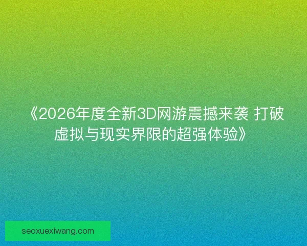 《2026年度全新3D网游震撼来袭 打破虚拟与现实界限的超强体验》