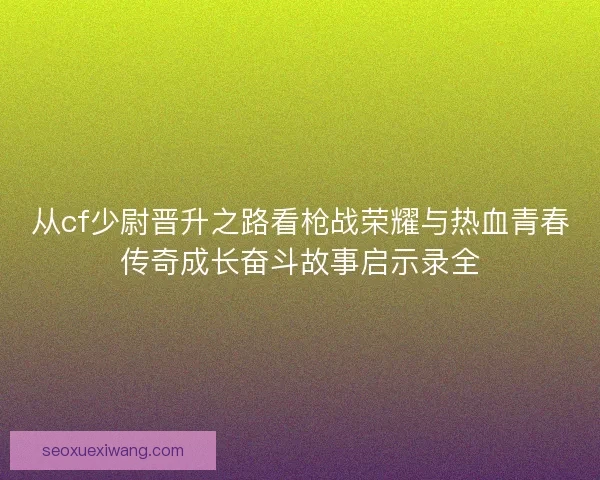 从cf少尉晋升之路看枪战荣耀与热血青春传奇成长奋斗故事启示录全 从cf少尉晋升之路看枪战荣耀与热血青春传奇成长奋斗故事启示录全