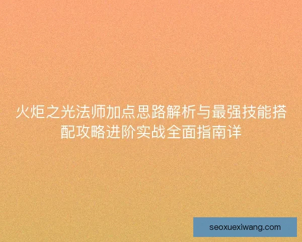 火炬之光法师加点思路解析与最强技能搭配攻略进阶实战全面指南详 火炬之光法师加点思路解析与最强技能搭配攻略进阶实战全面指南详
