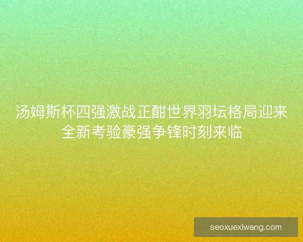 汤姆斯杯四强激战正酣世界羽坛格局迎来全新考验豪强争锋时刻来临 汤姆斯杯四强激战正酣世界羽坛格局迎来全新考验豪强争锋时刻来临