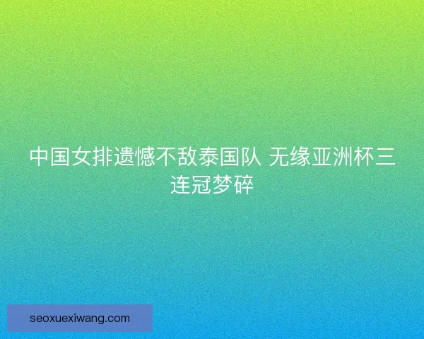中国女排遗憾不敌泰国队 无缘亚洲杯三连冠梦碎 中国女排遗憾不敌泰国队 无缘亚洲杯三连冠梦碎