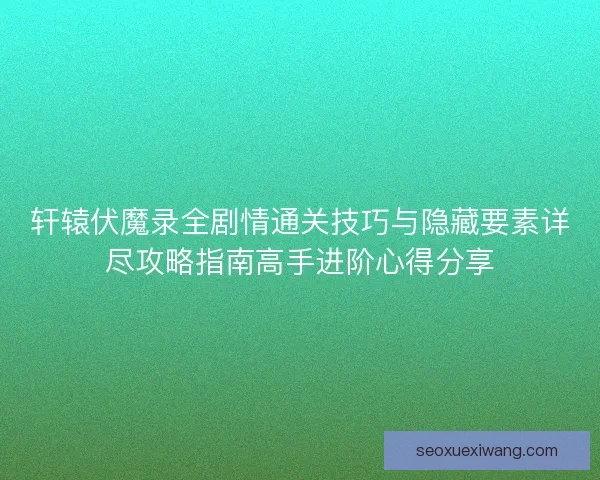 轩辕伏魔录全剧情通关技巧与隐藏要素详尽攻略指南高手进阶心得分享