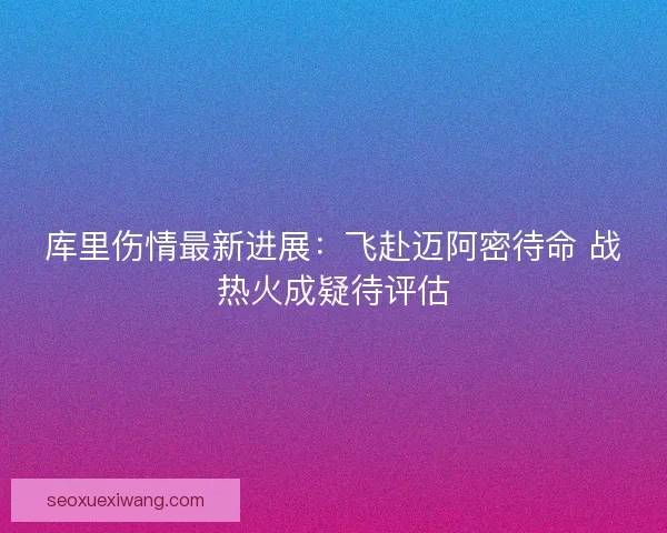 库里伤情最新进展：飞赴迈阿密待命 战热火成疑待评估