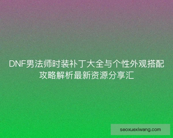 DNF男法师时装补丁大全与个性外观搭配攻略解析最新资源分享汇