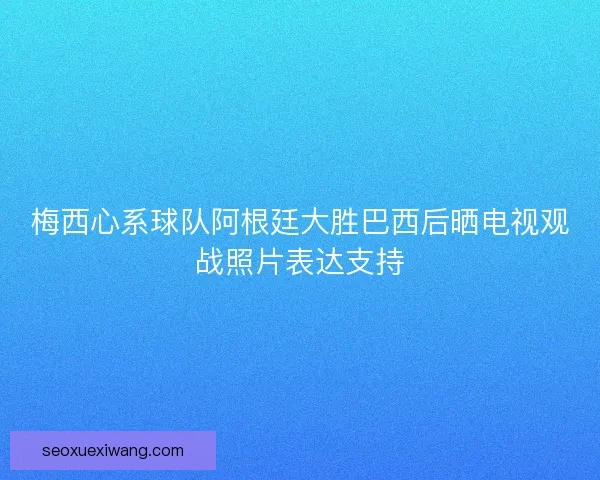 梅西心系球队阿根廷大胜巴西后晒电视观战照片表达支持