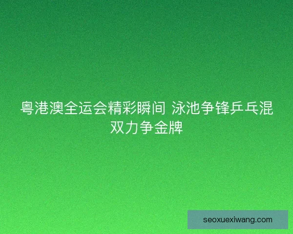 粤港澳全运会精彩瞬间 泳池争锋乒乓混双力争金牌 粤港澳全运会精彩瞬间 泳池争锋乒乓混双力争金牌