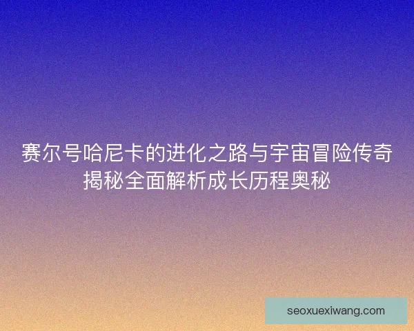 赛尔号哈尼卡的进化之路与宇宙冒险传奇揭秘全面解析成长历程奥秘 赛尔号哈尼卡的进化之路与宇宙冒险传奇揭秘全面解析成长历程奥秘