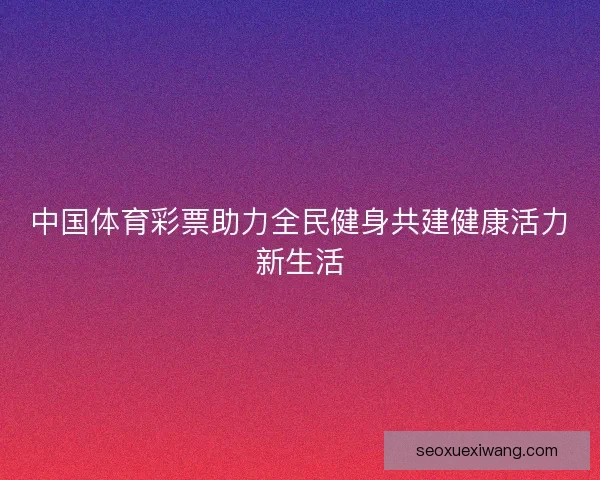 中国体育彩票助力全民健身共建健康活力新生活 中国体育彩票助力全民健身共建健康活力新生活
