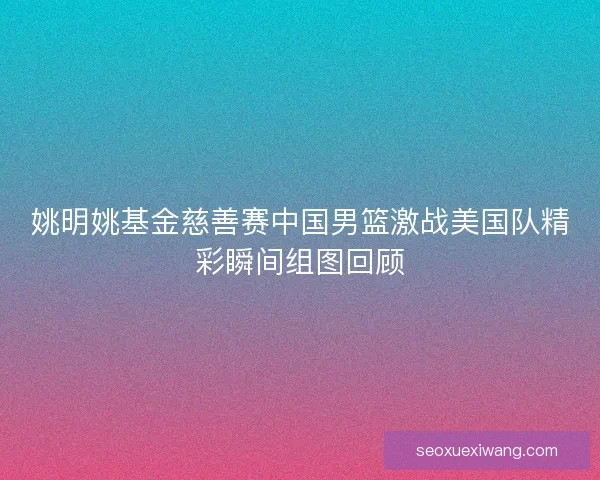 姚明姚基金慈善赛中国男篮激战美国队精彩瞬间组图回顾 姚明姚基金慈善赛中国男篮激战美国队精彩瞬间组图回顾