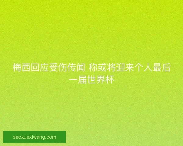 梅西回应受伤传闻 称或将迎来个人最后一届世界杯 梅西回应受伤传闻 称或将迎来个人最后一届世界杯