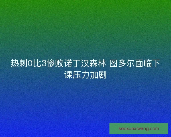 热刺0比3惨败诺丁汉森林 图多尔面临下课压力加剧 热刺0比3惨败诺丁汉森林 图多尔面临下课压力加剧