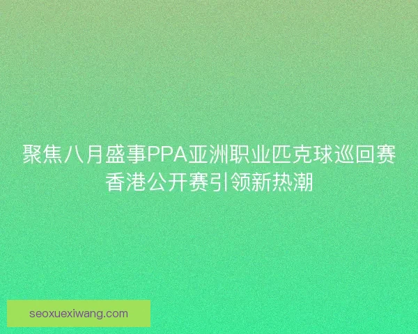聚焦八月盛事PPA亚洲职业匹克球巡回赛香港公开赛引领新热潮
