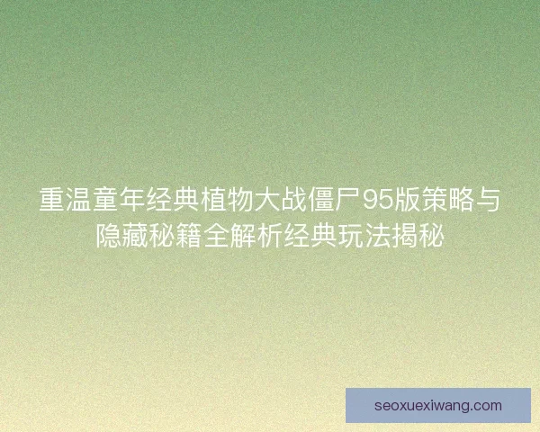 重温童年经典植物大战僵尸95版策略与隐藏秘籍全解析经典玩法揭秘 重温童年经典植物大战僵尸95版策略与隐藏秘籍全解析经典玩法揭秘