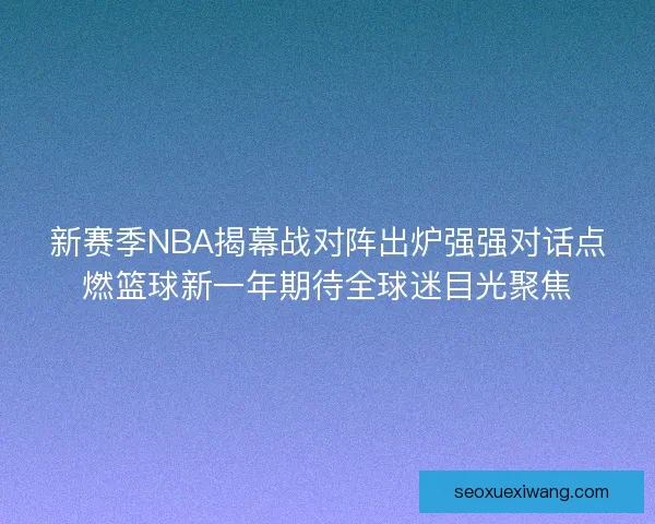 新赛季NBA揭幕战对阵出炉强强对话点燃篮球新一年期待全球迷目光聚焦 新赛季NBA揭幕战对阵出炉强强对话点燃篮球新一年期待全球迷目光聚焦