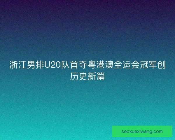 浙江男排U20队首夺粤港澳全运会冠军创历史新篇 浙江男排U20队首夺粤港澳全运会冠军创历史新篇