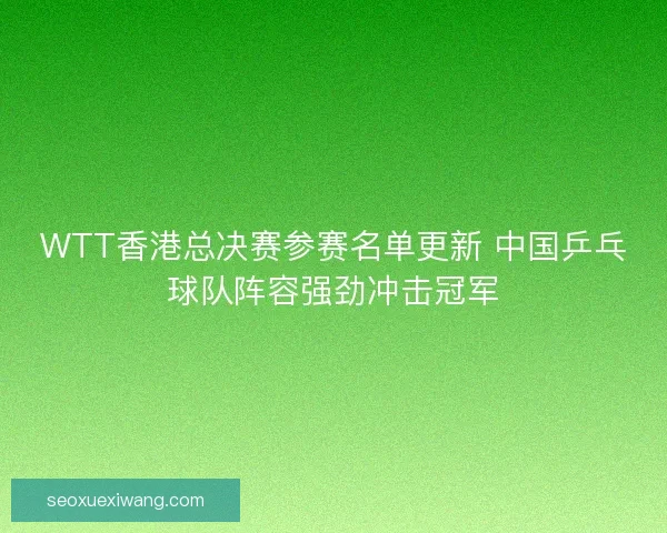 WTT香港总决赛参赛名单更新 中国乒乓球队阵容强劲冲击冠军 WTT香港总决赛参赛名单更新 中国乒乓球队阵容强劲冲击冠军