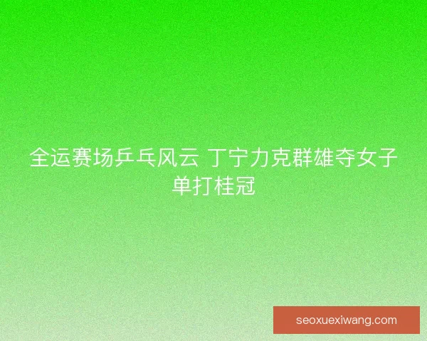 全运赛场乒乓风云 丁宁力克群雄夺女子单打桂冠 全运赛场乒乓风云 丁宁力克群雄夺女子单打桂冠