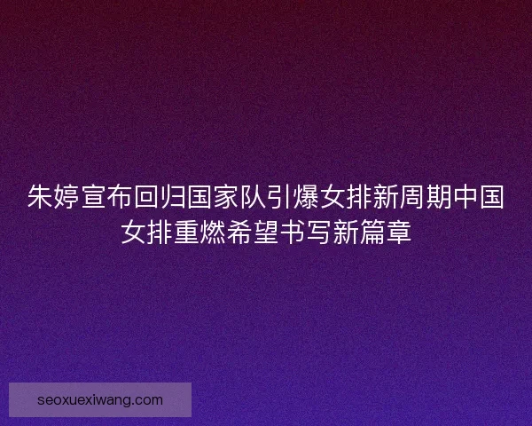 朱婷宣布回归国家队引爆女排新周期中国女排重燃希望书写新篇章 朱婷宣布回归国家队引爆女排新周期中国女排重燃希望书写新篇章