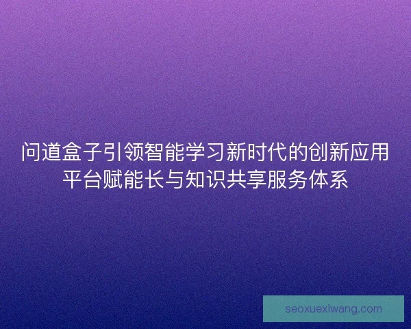 问道盒子引领智能学习新时代的创新应用平台赋能长与知识共享服务体系