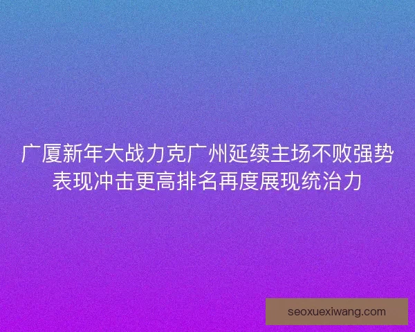 广厦新年大战力克广州延续主场不败强势表现冲击更高排名再度展现统治力