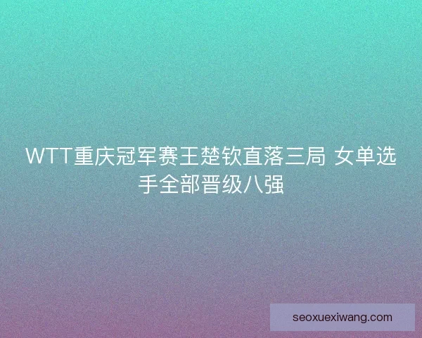 WTT重庆冠军赛王楚钦直落三局 女单选手全部晋级八强