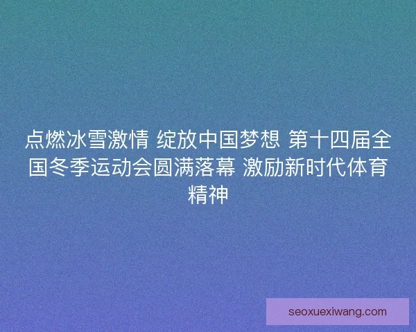 点燃冰雪激情 绽放中国梦想 第十四届全国冬季运动会圆满落幕 激励新时代体育精神 点燃冰雪激情 绽放中国梦想 第十四届全国冬季运动会圆满落幕 激励新时代体育精神