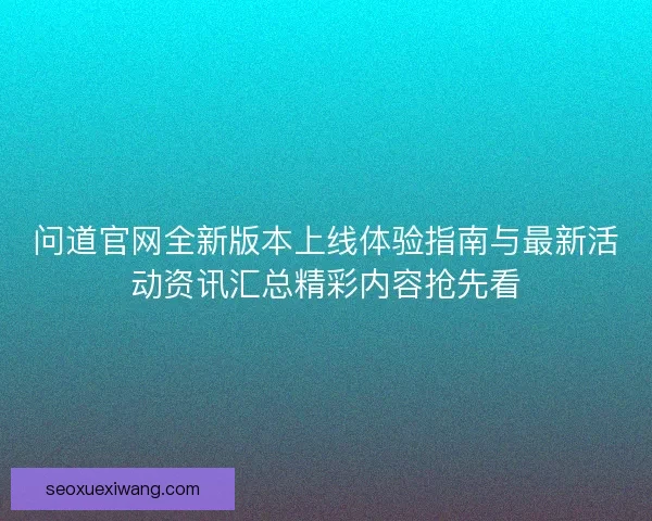 问道官网全新版本上线体验指南与最新活动资讯汇总精彩内容抢先看