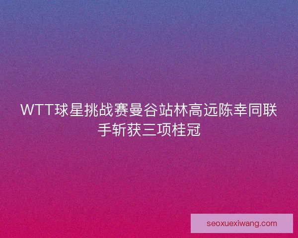 WTT球星挑战赛曼谷站林高远陈幸同联手斩获三项桂冠 WTT球星挑战赛曼谷站林高远陈幸同联手斩获三项桂冠