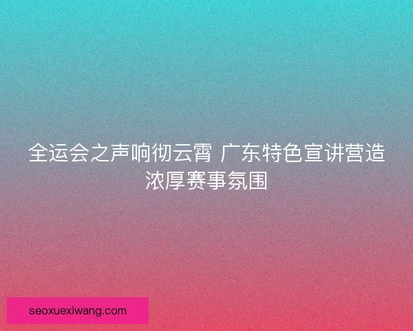 全运会之声响彻云霄 广东特色宣讲营造浓厚赛事氛围 全运会之声响彻云霄 广东特色宣讲营造浓厚赛事氛围