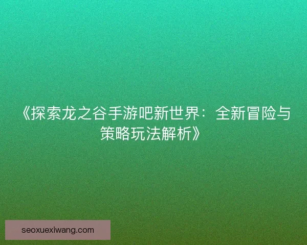 《探索龙之谷手游吧新世界:全新冒险与策略玩法解析》 《探索龙之谷手游吧新世界:全新冒险与策略玩法解析》