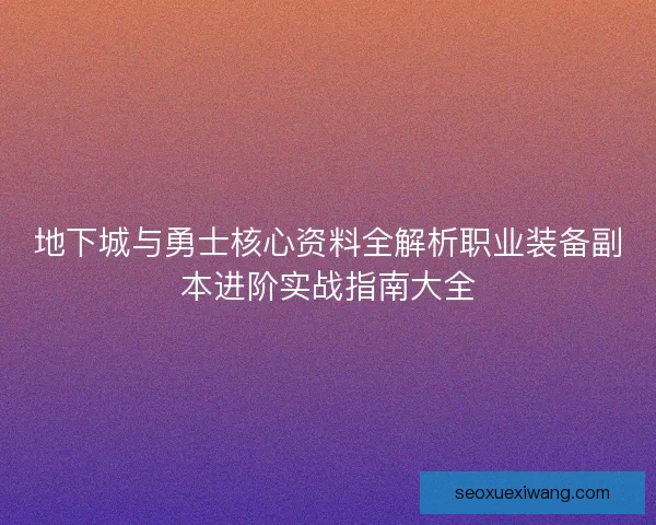 地下城与勇士核心资料全解析职业装备副本进阶实战指南大全