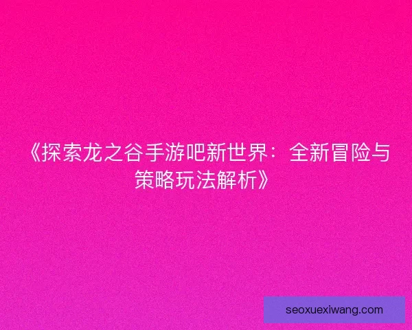 《探索龙之谷手游吧新世界:全新冒险与策略玩法解析》 《探索龙之谷手游吧新世界:全新冒险与策略玩法解析》