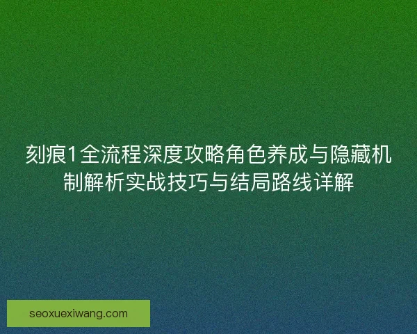 刻痕1全流程深度攻略角色养成与隐藏机制解析实战技巧与结局路线详解 刻痕1全流程深度攻略角色养成与隐藏机制解析实战技巧与结局路线详解