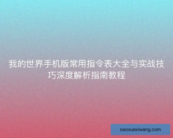 我的世界手机版常用指令表大全与实战技巧深度解析指南教程 我的世界手机版常用指令表大全与实战技巧深度解析指南教程