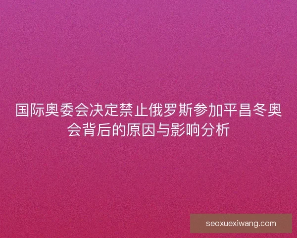 国际奥委会决定禁止俄罗斯参加平昌冬奥会背后的原因与影响分析 国际奥委会决定禁止俄罗斯参加平昌冬奥会背后的原因与影响分析