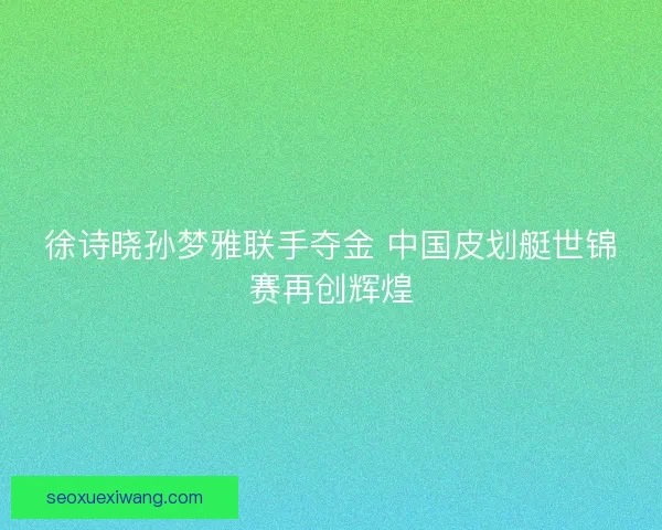 徐诗晓孙梦雅联手夺金 中国皮划艇世锦赛再创辉煌 徐诗晓孙梦雅联手夺金 中国皮划艇世锦赛再创辉煌