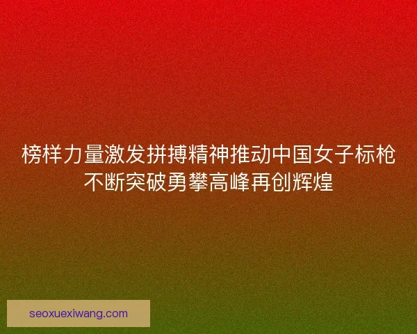 榜样力量激发拼搏精神推动中国女子标枪不断突破勇攀高峰再创辉煌 榜样力量激发拼搏精神推动中国女子标枪不断突破勇攀高峰再创辉煌